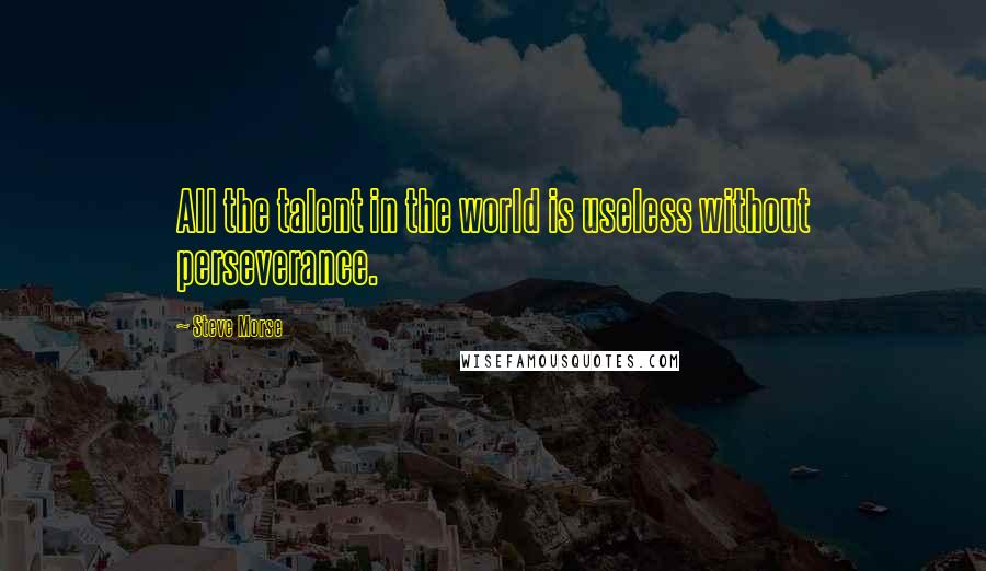 Steve Morse Quotes: All the talent in the world is useless without perseverance.