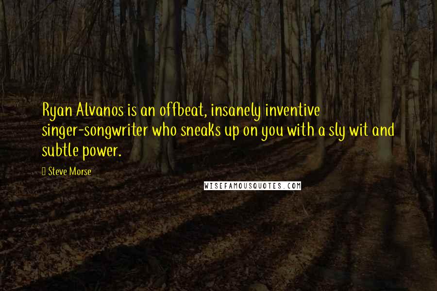 Steve Morse Quotes: Ryan Alvanos is an offbeat, insanely inventive singer-songwriter who sneaks up on you with a sly wit and subtle power.