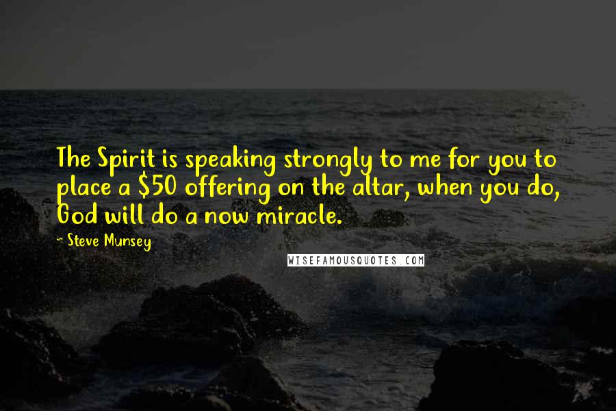 Steve Munsey Quotes: The Spirit is speaking strongly to me for you to place a $50 offering on the altar, when you do, God will do a now miracle.