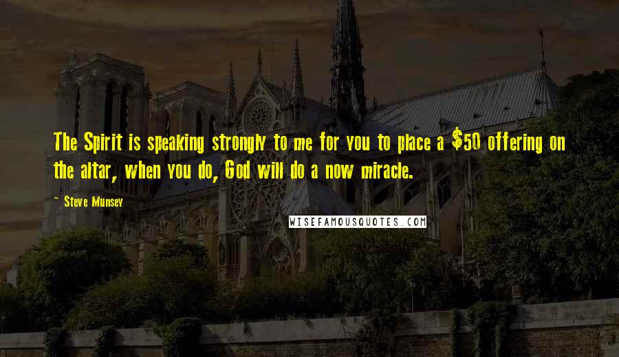 Steve Munsey Quotes: The Spirit is speaking strongly to me for you to place a $50 offering on the altar, when you do, God will do a now miracle.