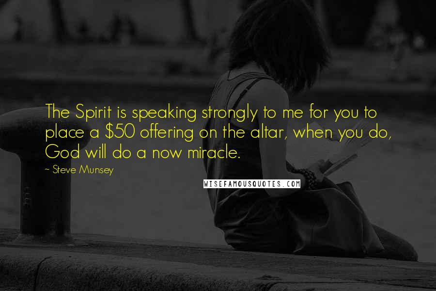 Steve Munsey Quotes: The Spirit is speaking strongly to me for you to place a $50 offering on the altar, when you do, God will do a now miracle.