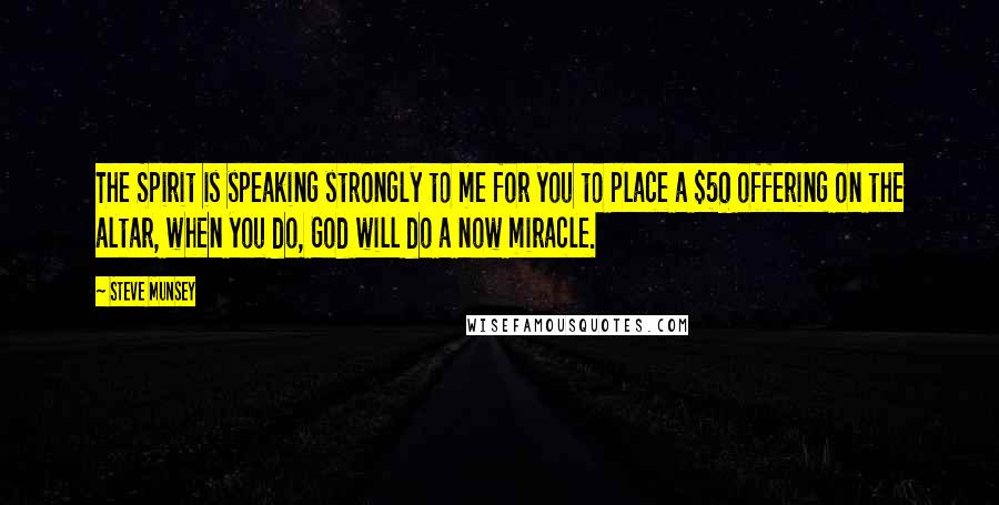 Steve Munsey Quotes: The Spirit is speaking strongly to me for you to place a $50 offering on the altar, when you do, God will do a now miracle.