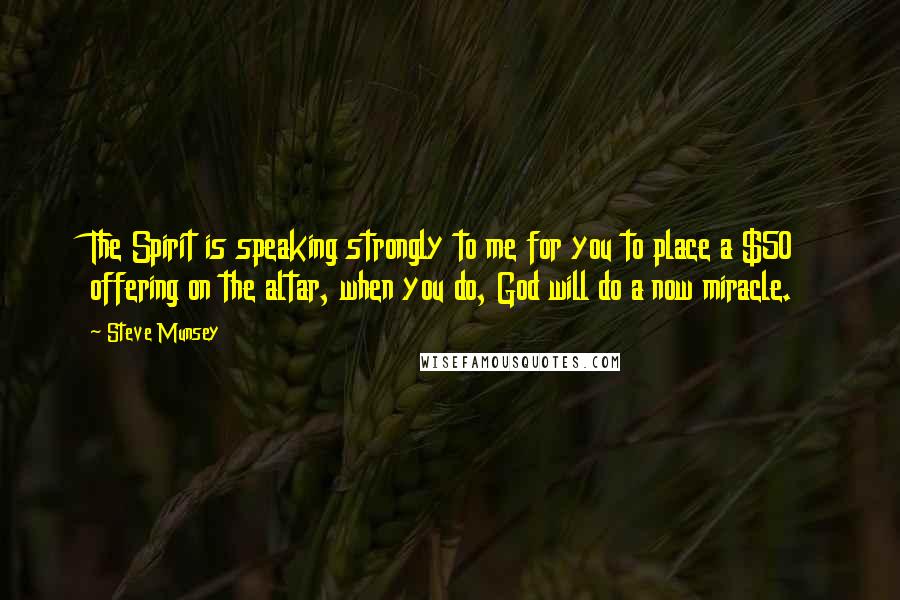 Steve Munsey Quotes: The Spirit is speaking strongly to me for you to place a $50 offering on the altar, when you do, God will do a now miracle.