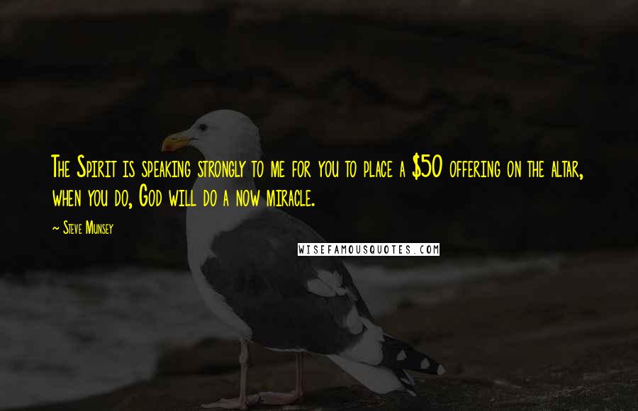 Steve Munsey Quotes: The Spirit is speaking strongly to me for you to place a $50 offering on the altar, when you do, God will do a now miracle.