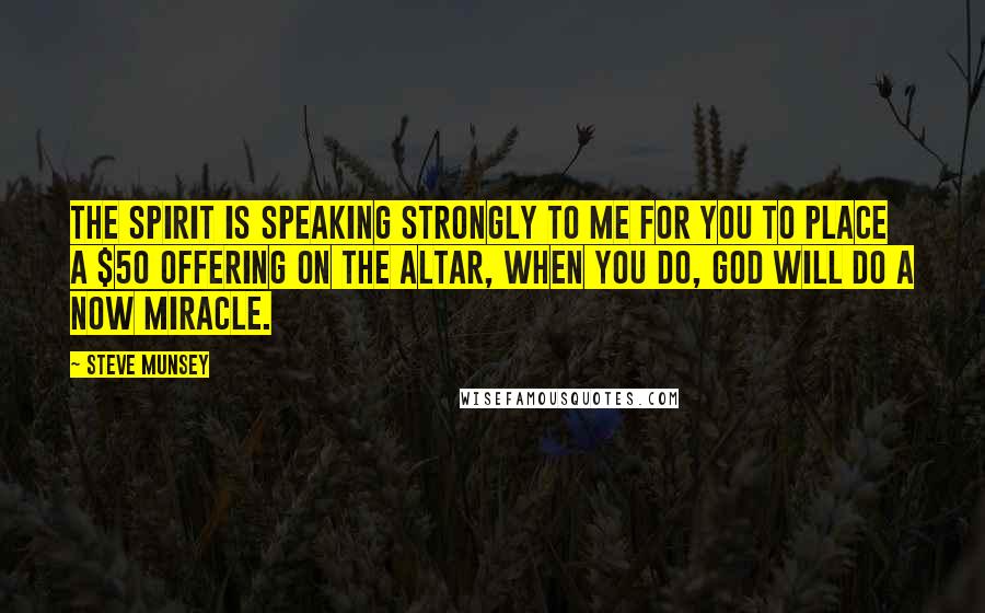 Steve Munsey Quotes: The Spirit is speaking strongly to me for you to place a $50 offering on the altar, when you do, God will do a now miracle.