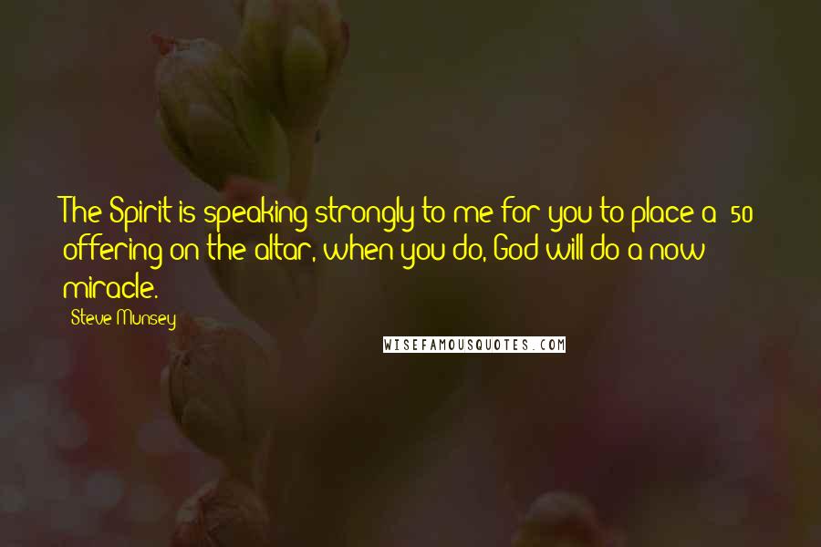 Steve Munsey Quotes: The Spirit is speaking strongly to me for you to place a $50 offering on the altar, when you do, God will do a now miracle.