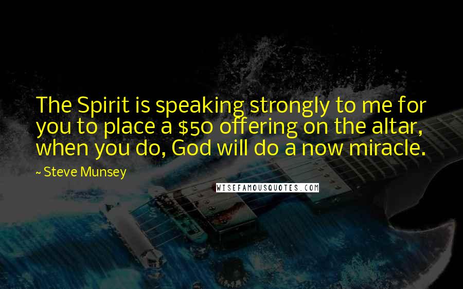 Steve Munsey Quotes: The Spirit is speaking strongly to me for you to place a $50 offering on the altar, when you do, God will do a now miracle.