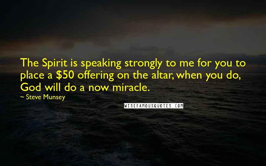 Steve Munsey Quotes: The Spirit is speaking strongly to me for you to place a $50 offering on the altar, when you do, God will do a now miracle.