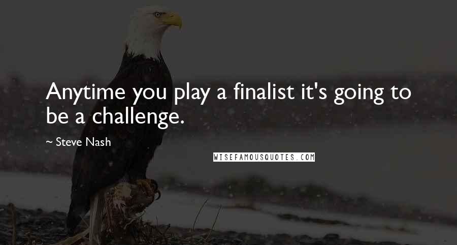 Steve Nash Quotes: Anytime you play a finalist it's going to be a challenge.