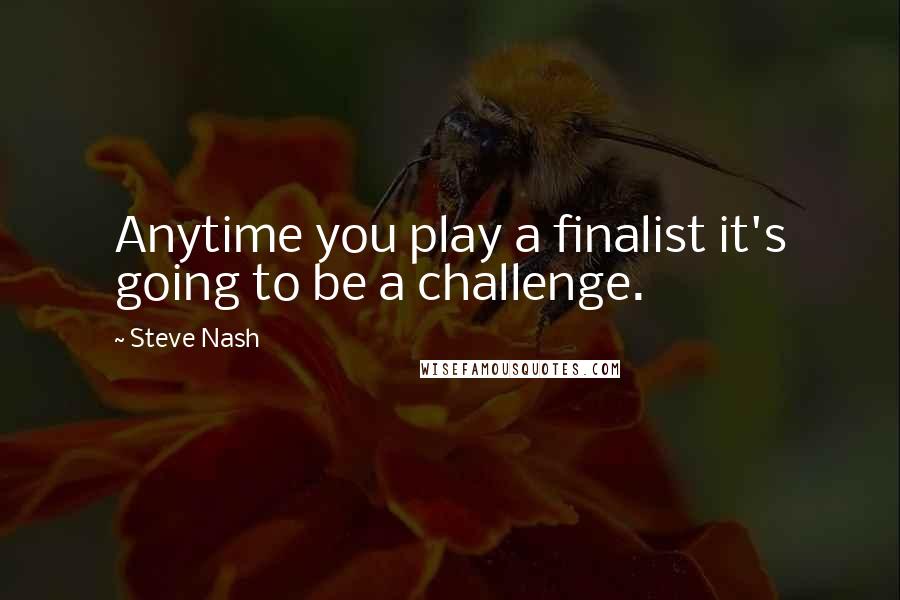 Steve Nash Quotes: Anytime you play a finalist it's going to be a challenge.