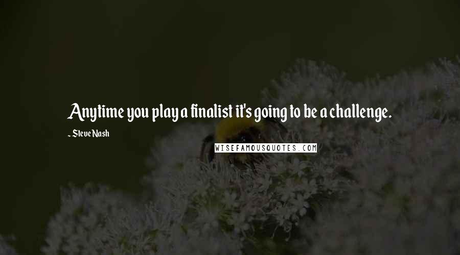 Steve Nash Quotes: Anytime you play a finalist it's going to be a challenge.