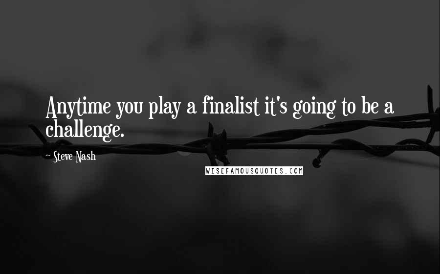 Steve Nash Quotes: Anytime you play a finalist it's going to be a challenge.