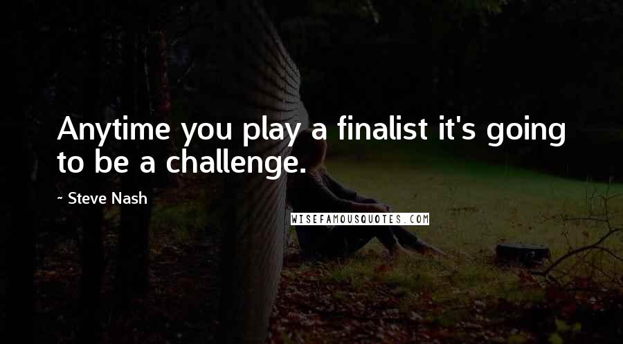 Steve Nash Quotes: Anytime you play a finalist it's going to be a challenge.