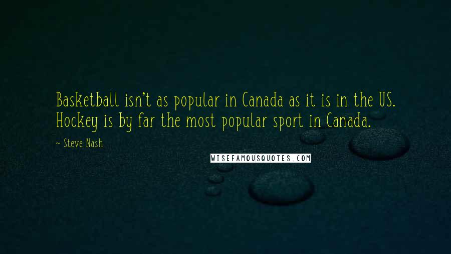 Steve Nash Quotes: Basketball isn't as popular in Canada as it is in the US. Hockey is by far the most popular sport in Canada.