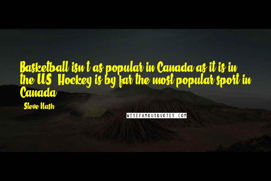 Steve Nash Quotes: Basketball isn't as popular in Canada as it is in the US. Hockey is by far the most popular sport in Canada.