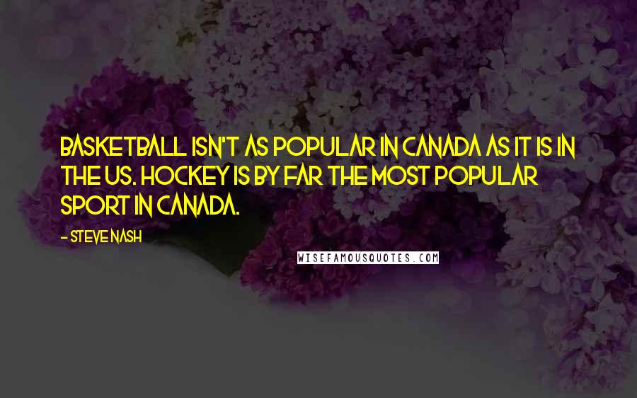 Steve Nash Quotes: Basketball isn't as popular in Canada as it is in the US. Hockey is by far the most popular sport in Canada.