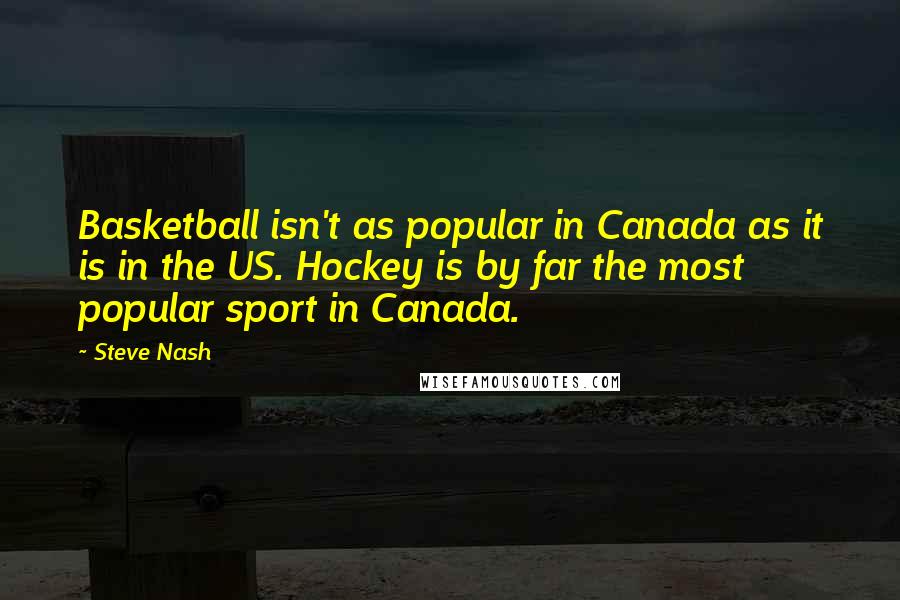 Steve Nash Quotes: Basketball isn't as popular in Canada as it is in the US. Hockey is by far the most popular sport in Canada.