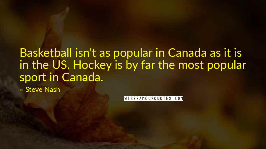 Steve Nash Quotes: Basketball isn't as popular in Canada as it is in the US. Hockey is by far the most popular sport in Canada.