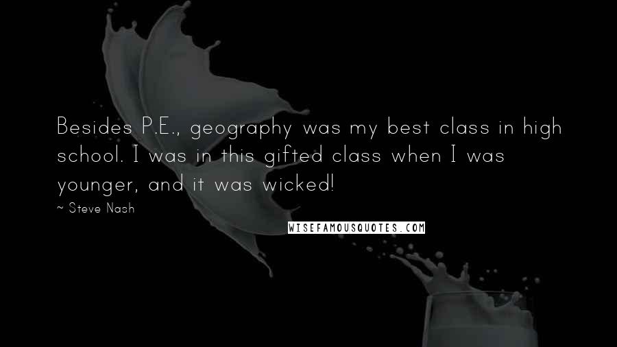 Steve Nash Quotes: Besides P.E., geography was my best class in high school. I was in this gifted class when I was younger, and it was wicked!