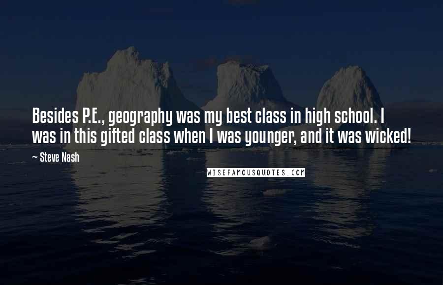 Steve Nash Quotes: Besides P.E., geography was my best class in high school. I was in this gifted class when I was younger, and it was wicked!