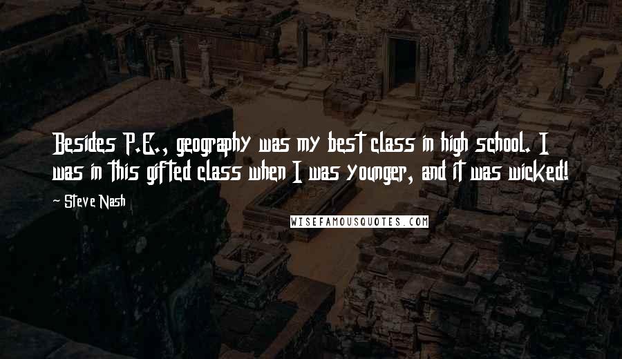 Steve Nash Quotes: Besides P.E., geography was my best class in high school. I was in this gifted class when I was younger, and it was wicked!