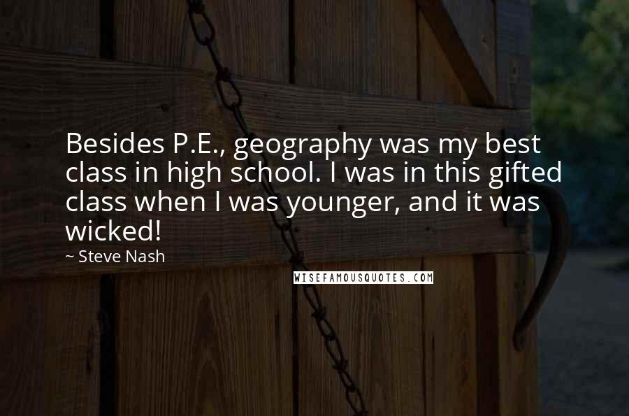 Steve Nash Quotes: Besides P.E., geography was my best class in high school. I was in this gifted class when I was younger, and it was wicked!