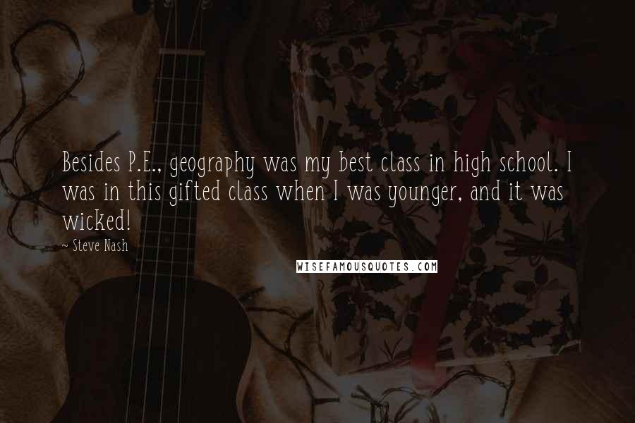 Steve Nash Quotes: Besides P.E., geography was my best class in high school. I was in this gifted class when I was younger, and it was wicked!