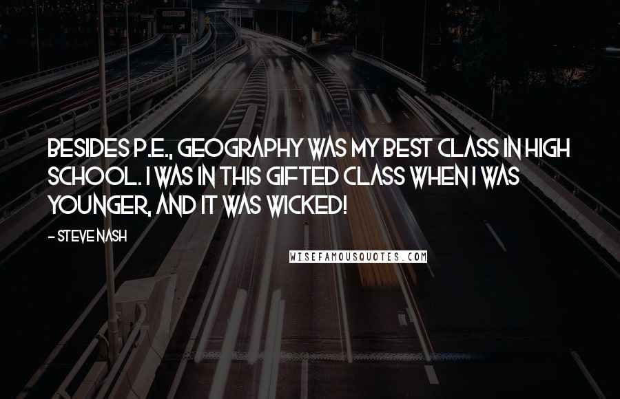 Steve Nash Quotes: Besides P.E., geography was my best class in high school. I was in this gifted class when I was younger, and it was wicked!