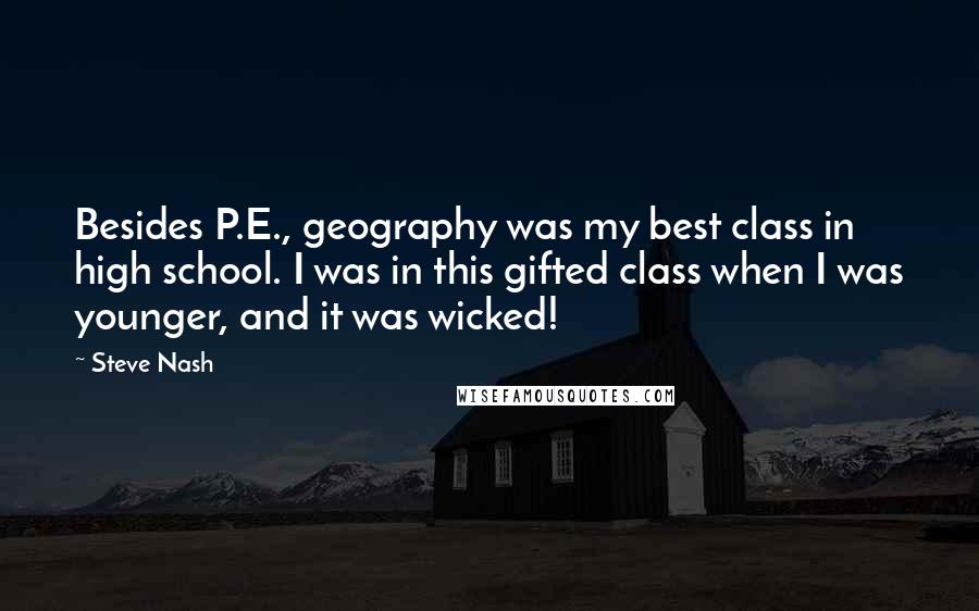 Steve Nash Quotes: Besides P.E., geography was my best class in high school. I was in this gifted class when I was younger, and it was wicked!