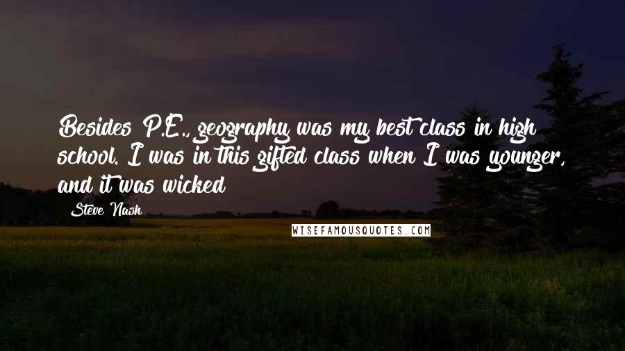 Steve Nash Quotes: Besides P.E., geography was my best class in high school. I was in this gifted class when I was younger, and it was wicked!