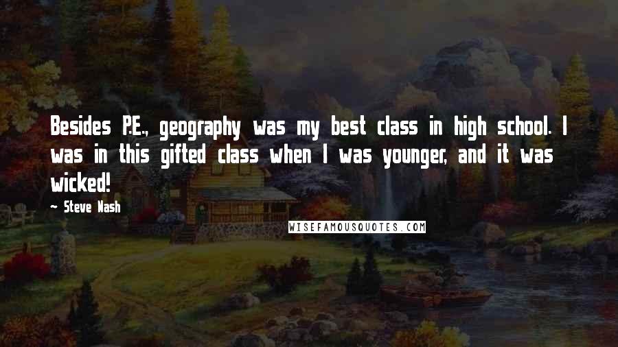 Steve Nash Quotes: Besides P.E., geography was my best class in high school. I was in this gifted class when I was younger, and it was wicked!