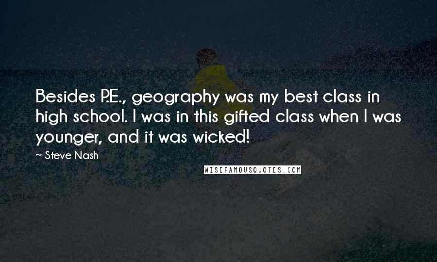 Steve Nash Quotes: Besides P.E., geography was my best class in high school. I was in this gifted class when I was younger, and it was wicked!