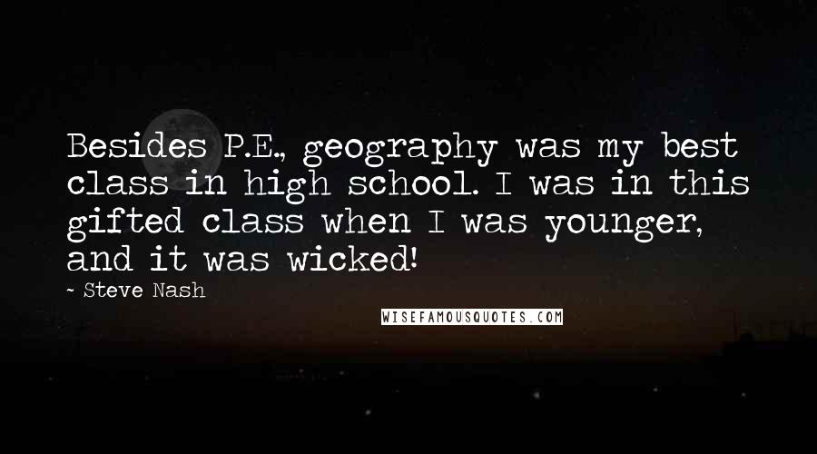 Steve Nash Quotes: Besides P.E., geography was my best class in high school. I was in this gifted class when I was younger, and it was wicked!