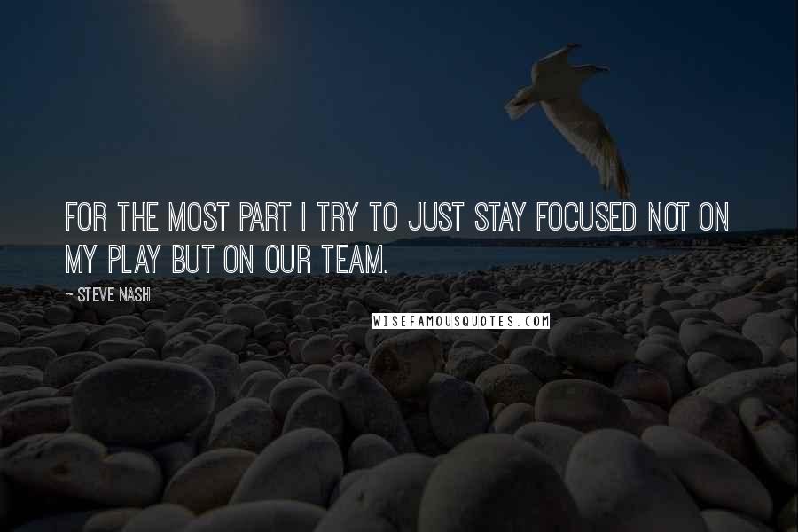 Steve Nash Quotes: For the most part I try to just stay focused not on my play but on our team.