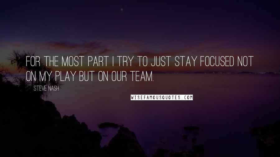 Steve Nash Quotes: For the most part I try to just stay focused not on my play but on our team.