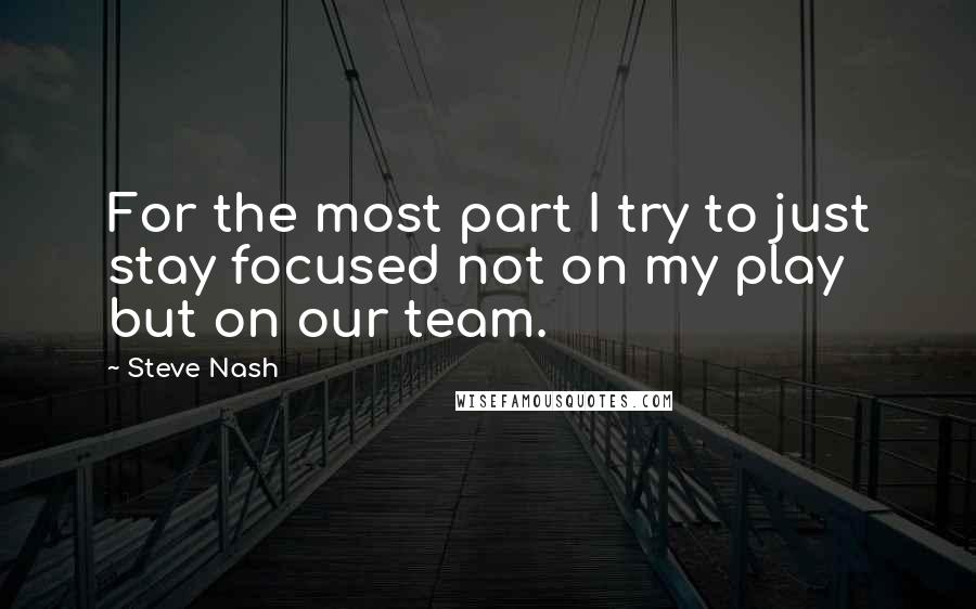 Steve Nash Quotes: For the most part I try to just stay focused not on my play but on our team.