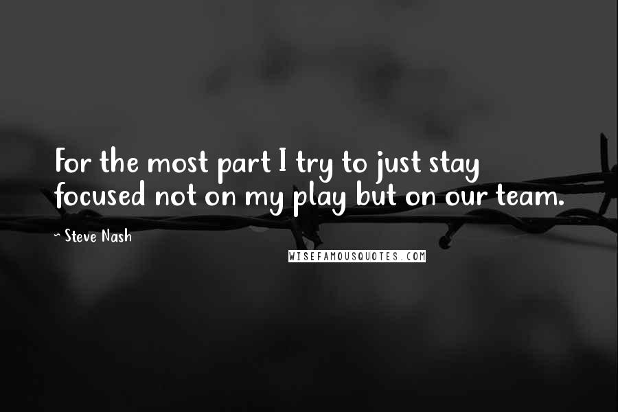 Steve Nash Quotes: For the most part I try to just stay focused not on my play but on our team.