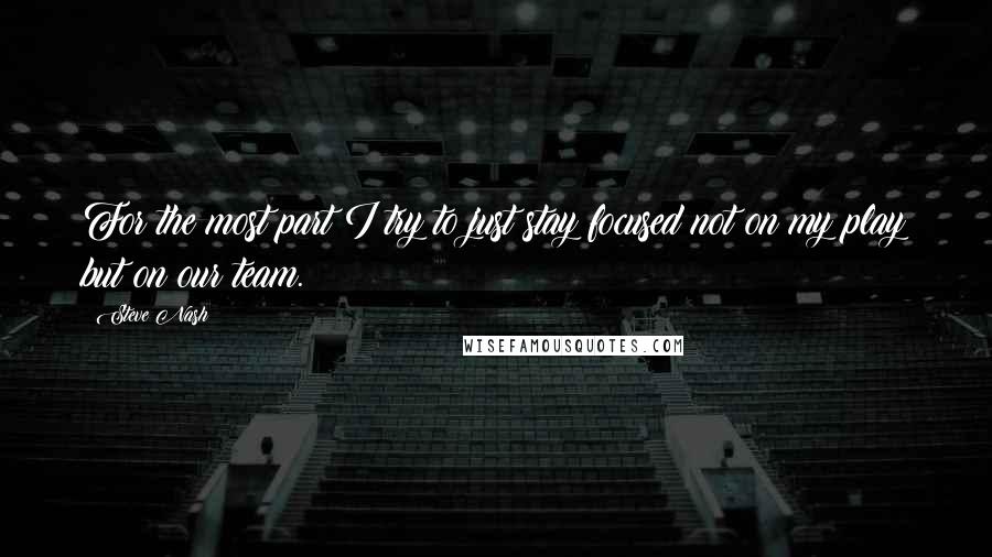 Steve Nash Quotes: For the most part I try to just stay focused not on my play but on our team.