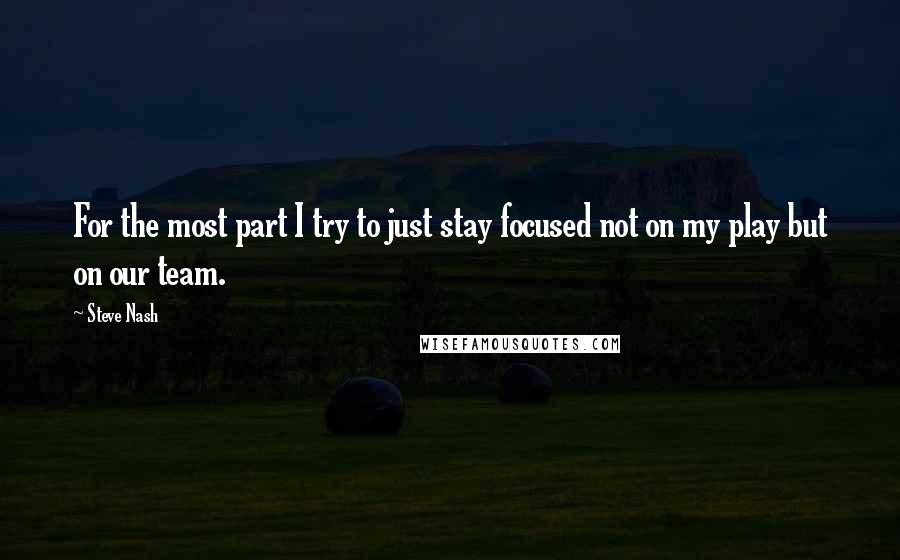 Steve Nash Quotes: For the most part I try to just stay focused not on my play but on our team.