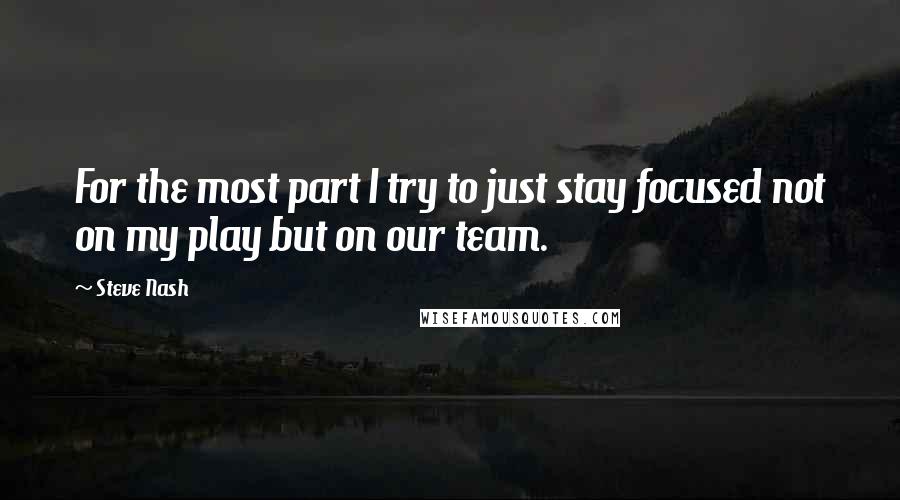 Steve Nash Quotes: For the most part I try to just stay focused not on my play but on our team.