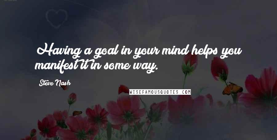Steve Nash Quotes: Having a goal in your mind helps you manifest it in some way.