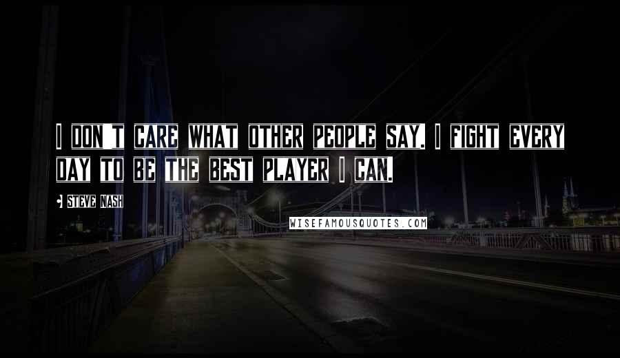 Steve Nash Quotes: I don't care what other people say. I fight every day to be the best player I can.