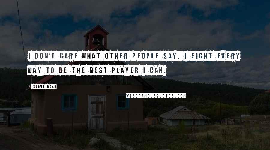 Steve Nash Quotes: I don't care what other people say. I fight every day to be the best player I can.