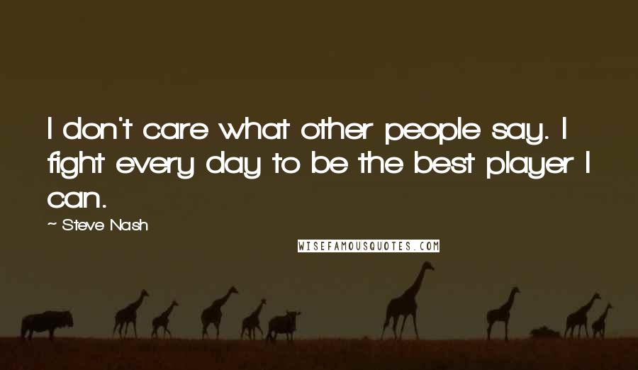 Steve Nash Quotes: I don't care what other people say. I fight every day to be the best player I can.