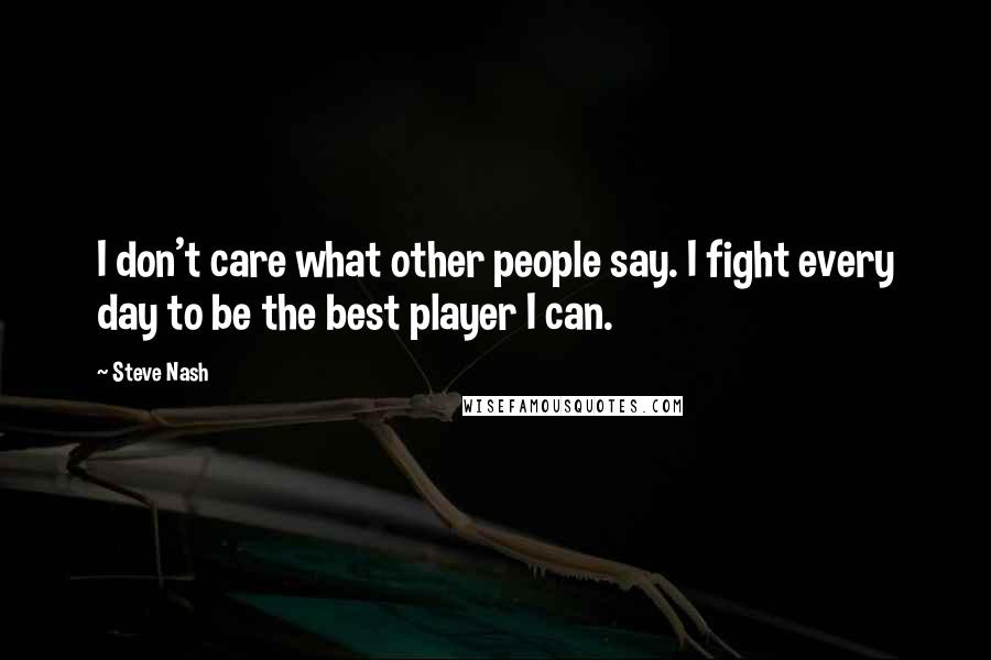 Steve Nash Quotes: I don't care what other people say. I fight every day to be the best player I can.