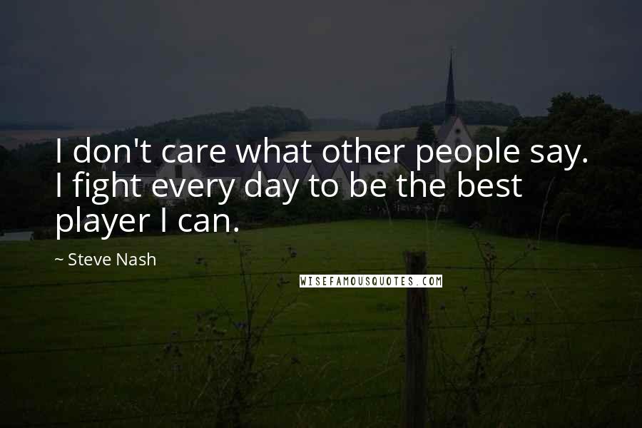 Steve Nash Quotes: I don't care what other people say. I fight every day to be the best player I can.