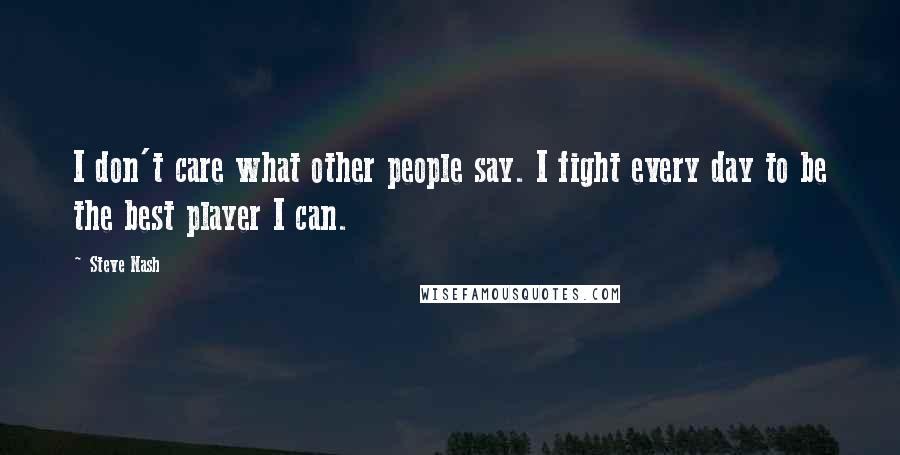 Steve Nash Quotes: I don't care what other people say. I fight every day to be the best player I can.