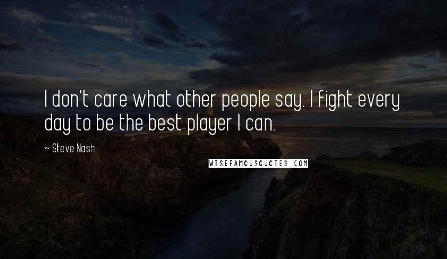 Steve Nash Quotes: I don't care what other people say. I fight every day to be the best player I can.