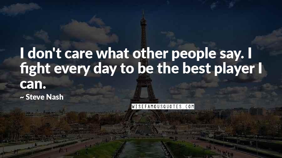 Steve Nash Quotes: I don't care what other people say. I fight every day to be the best player I can.