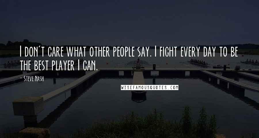 Steve Nash Quotes: I don't care what other people say. I fight every day to be the best player I can.